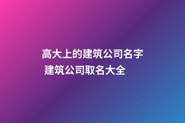 高大上的建筑公司名字 建筑公司取名大全-第1張-公司起名-玄機(jī)派